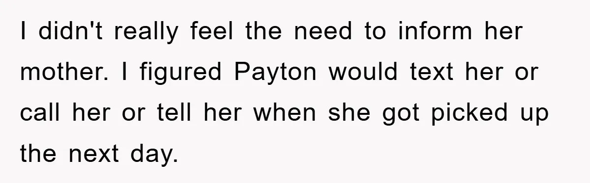 I didn't really feel the need to inform her mother. I figured Payton would text her or call her or tell her when she got picked up the next day.