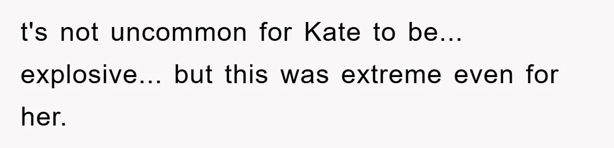 t's not uncommon for Kate to be... explosive... but this was extreme even for her.
