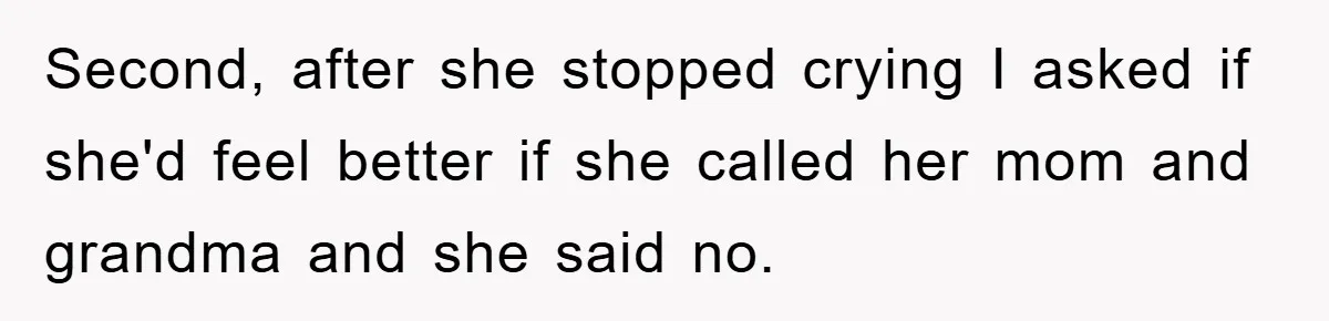 Second, after she stopped crying I asked if she'd feel better if she called her mom and grandma and she said no.