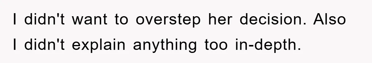 I didn't want to overstep her decision. Also I didn't explain anything too in-depth.