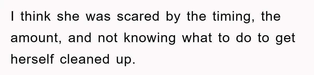 I think she was scared by the timing, the amount, and not knowing what to do to get herself cleaned up.