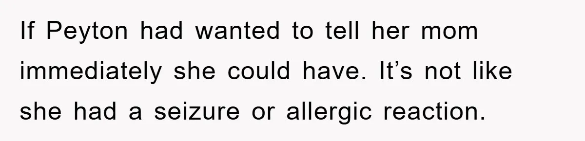If Peyton had wanted to tell her mom immediately she could have. It’s not like she had a seizure or allergic reaction.