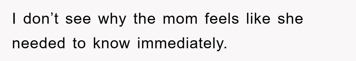 I don’t see why the mom feels like she needed to know immediately.