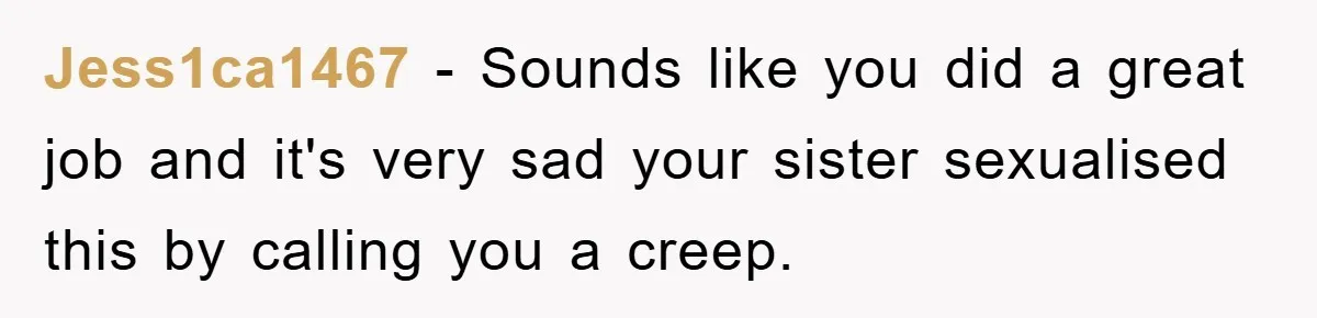 Jess1ca1467 − Sounds like you did a great job and it's very sad your sister sexualised this by calling you a creep.