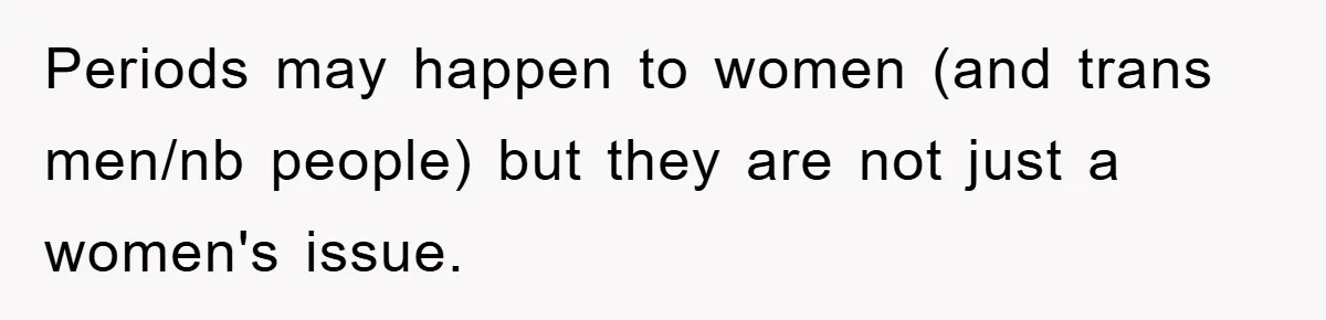 Periods may happen to women (and trans men/nb people) but they are not just a women's issue.