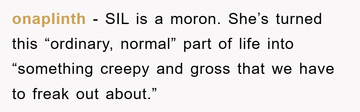 onaplinth − SIL is a moron. She’s turned this “ordinary, normal” part of life into “something creepy and gross that we have to freak out about.”