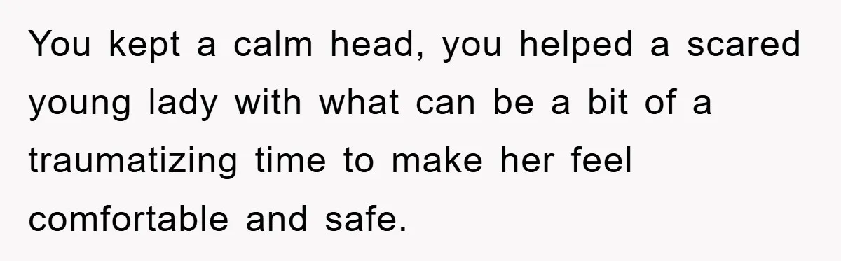 You kept a calm head, you helped a scared young lady with what can be a bit of a traumatizing time to make her feel comfortable and safe.