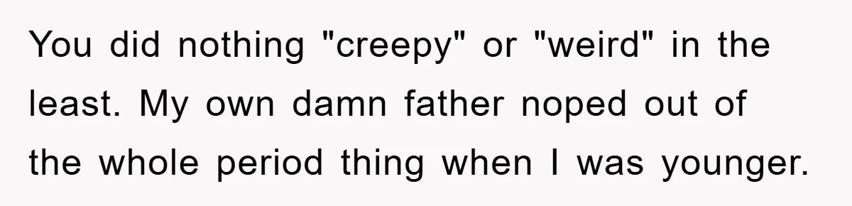 You did nothing "creepy" or "weird" in the least. My own damn father noped out of the whole period thing when I was younger.