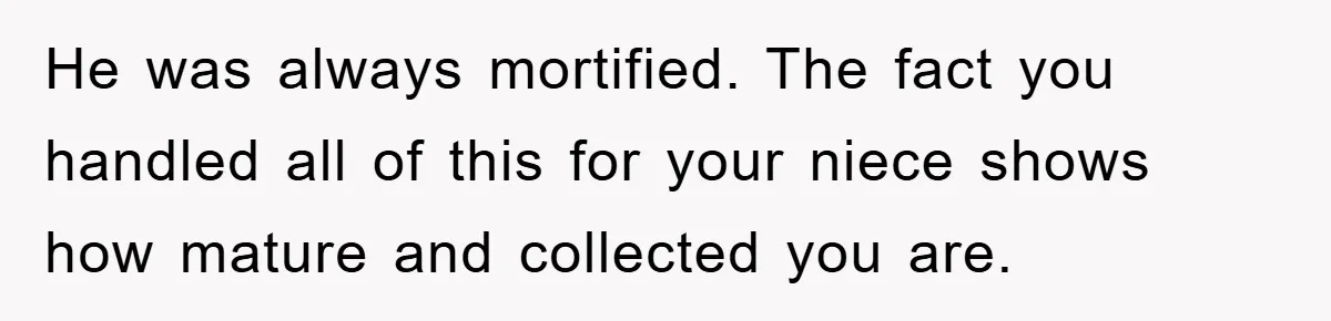 He was always mortified. The fact you handled all of this for your niece shows how mature and collected you are.