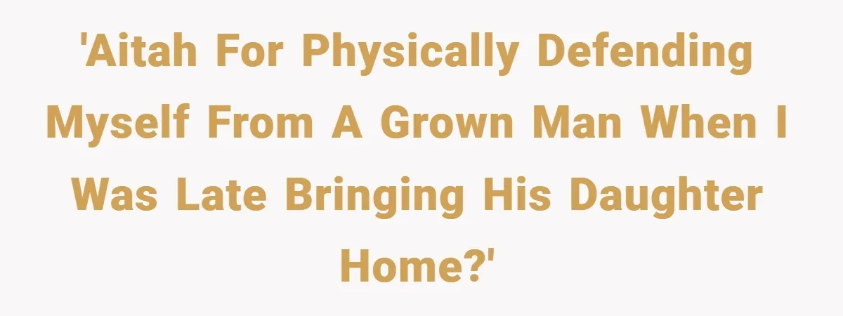 'AITAH for physically defending myself from a grown man when I was late bringing his daughter home?'