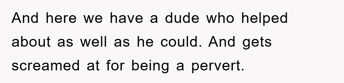 And here we have a dude who helped about as well as he could. And gets screamed at for being a pervert.