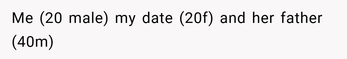 Me (20 male) my date (20f) and her father (40m)