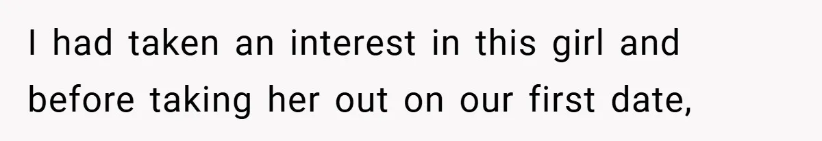 I had taken an interest in this girl and before taking her out on our first date,