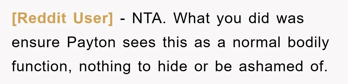 [Reddit User] − NTA. What you did was ensure Payton sees this as a normal bodily function, nothing to hide or be ashamed of.