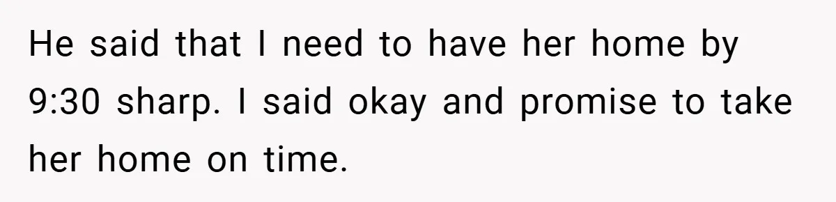 He said that I need to have her home by 9:30 sharp. I said okay and promise to take her home on time.