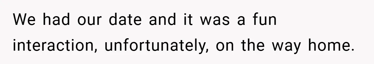 We had our date and it was a fun interaction, unfortunately, on the way home.