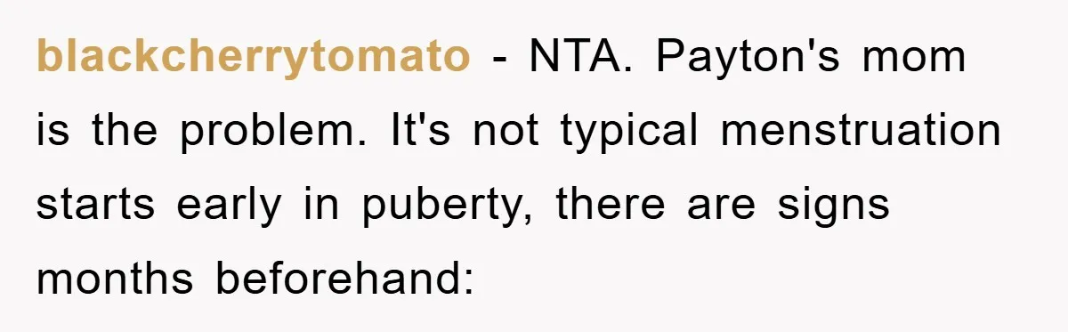blackcherrytomato − NTA. Payton's mom is the problem. It's not typical menstruation starts early in puberty, there are signs months beforehand: