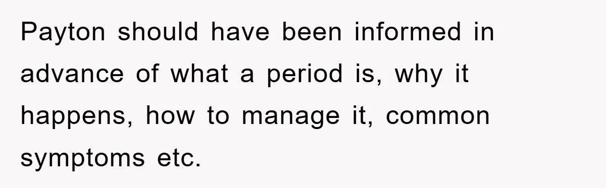 Payton should have been informed in advance of what a period is, why it happens, how to manage it, common symptoms etc.