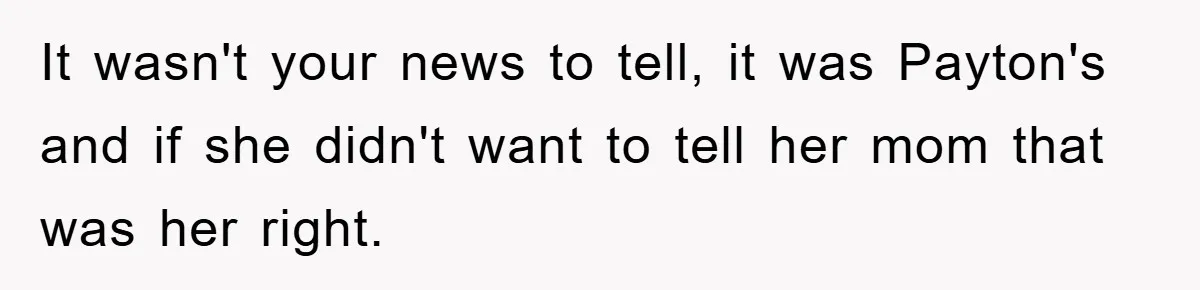 It wasn't your news to tell, it was Payton's and if she didn't want to tell her mom that was her right.