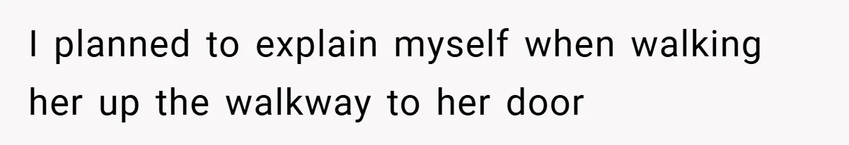 I planned to explain myself when walking her up the walkway to her door