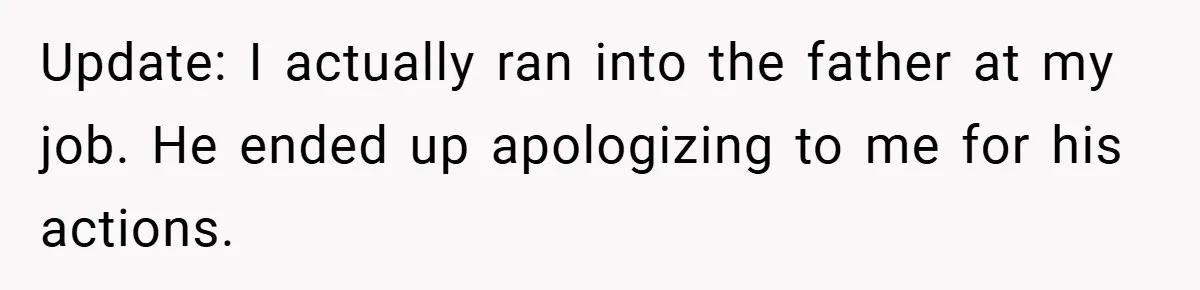 Update: I actually ran into the father at my job. He ended up apologizing to me for his actions.