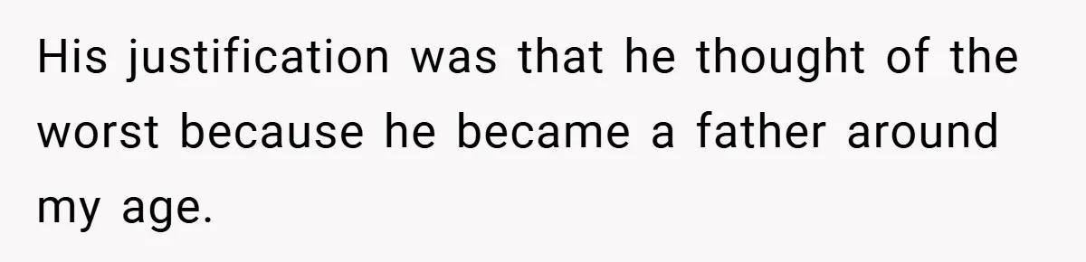 His justification was that he thought of the worst because he became a father around my age.