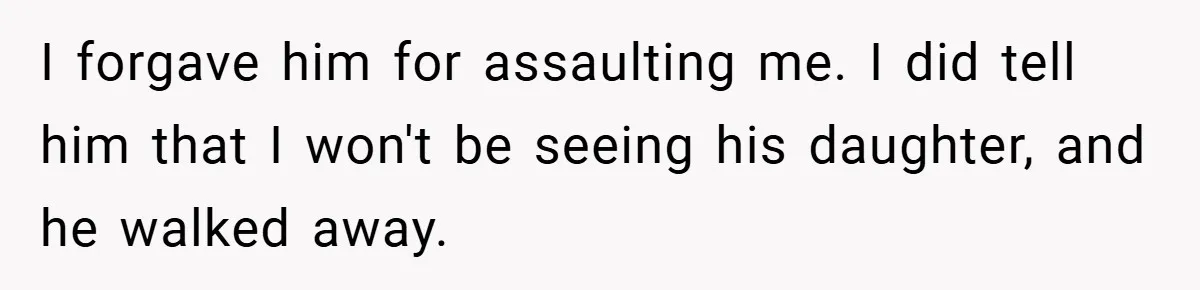 I forgave him for assaulting me. I did tell him that I won't be seeing his daughter, and he walked away.