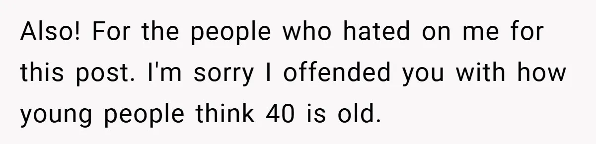 Also! For the people who hated on me for this post. I'm sorry I offended you with how young people think 40 is old.