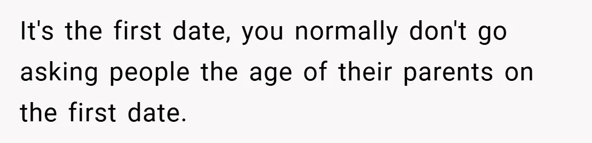 It's the first date, you normally don't go asking people the age of their parents on the first date.