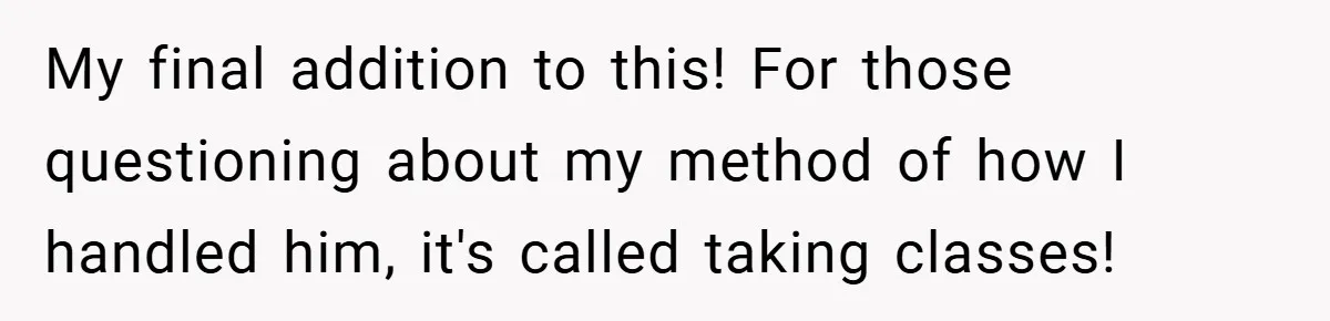 My final addition to this! For those questioning about my method of how I handled him, it's called taking classes!