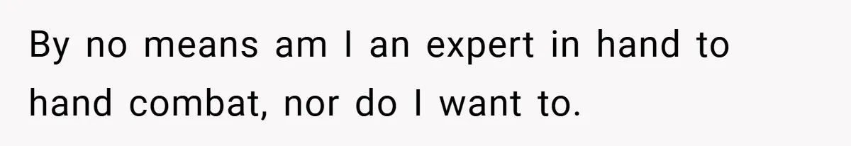 By no means am I an expert in hand to hand combat, nor do I want to.