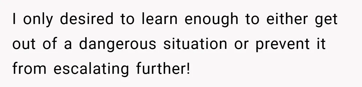 I only desired to learn enough to either get out of a dangerous situation or prevent it from escalating further!