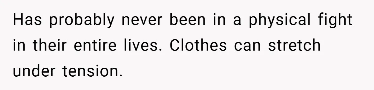 Has probably never been in a physical fight in their entire lives. Clothes can stretch under tension.