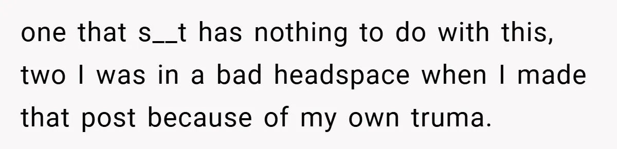 one that s__t has nothing to do with this, two I was in a bad headspace when I made that post because of my own truma.