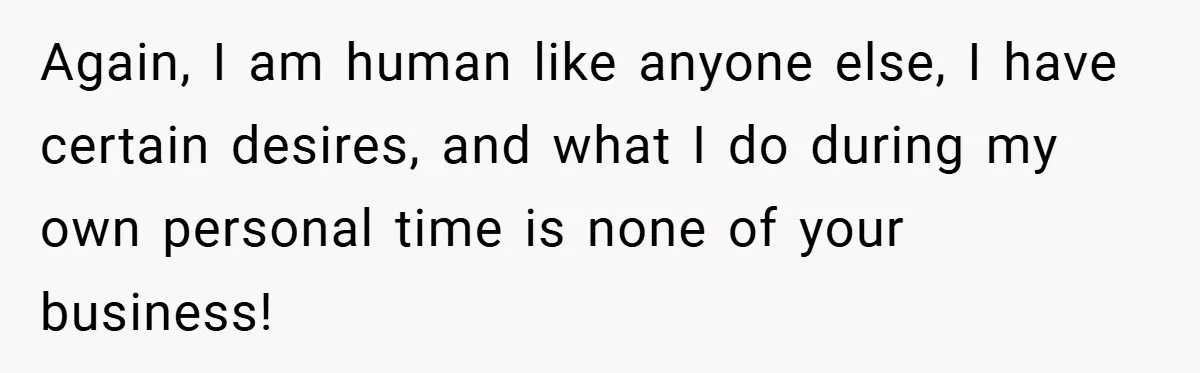 Again, I am human like anyone else, I have certain desires, and what I do during my own personal time is none of your business!