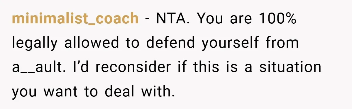 minimalist_coach − NTA. You are 100% legally allowed to defend yourself from a__ault. I’d reconsider if this is a situation you want to deal with.