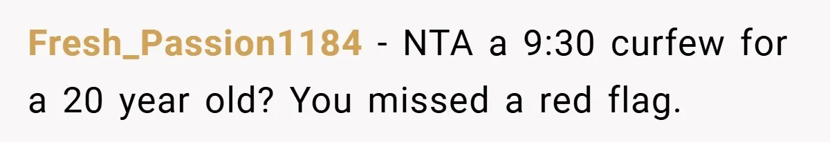 Fresh_Passion1184 − NTA a 9:30 curfew for a 20 year old? You missed a red flag.