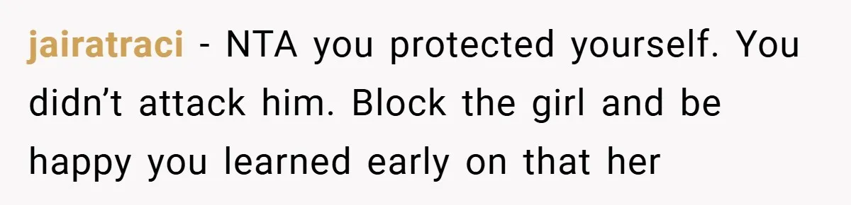 jairatraci − NTA you protected yourself. You didn’t attack him. Block the girl and be happy you learned early on that her