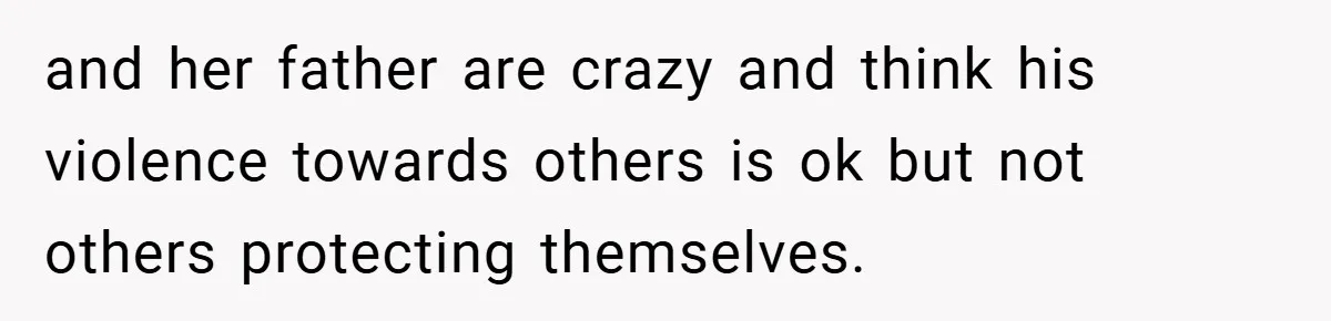 and her father are crazy and think his violence towards others is ok but not others protecting themselves.