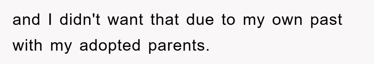 and I didn't want that due to my own past with my adopted parents.