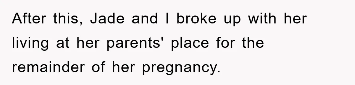 After this, Jade and I broke up with her living at her parents' place for the remainder of her pregnancy.