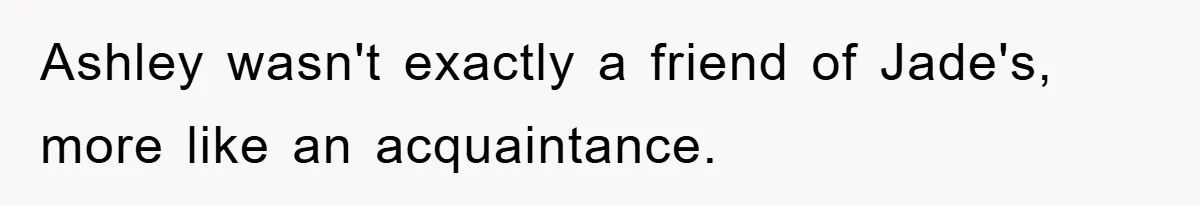 Ashley wasn't exactly a friend of Jade's, more like an acquaintance.