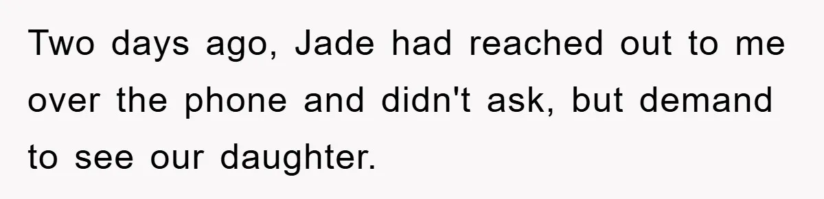 Two days ago, Jade had reached out to me over the phone and didn't ask, but demand to see our daughter.