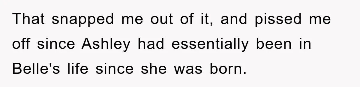 That snapped me out of it, and pissed me off since Ashley had essentially been in Belle's life since she was born.