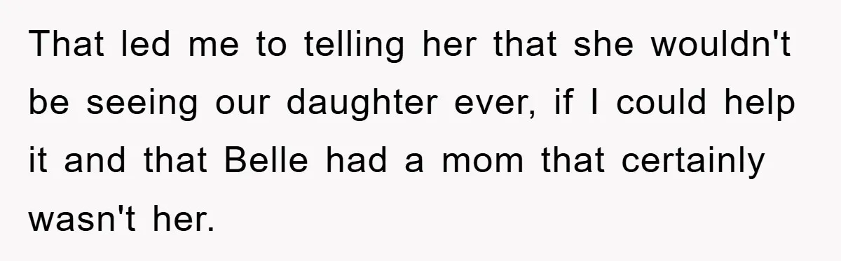 That led me to telling her that she wouldn't be seeing our daughter ever, if I could help it and that Belle had a mom that certainly wasn't her.