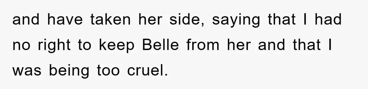and have taken her side, saying that I had no right to keep Belle from her and that I was being too cruel.