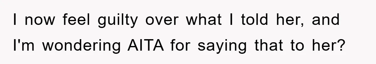 I now feel guilty over what I told her, and I'm wondering AITA for saying that to her?