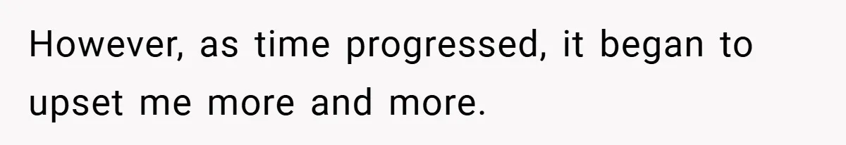 However, as time progressed, it began to upset me more and more.
