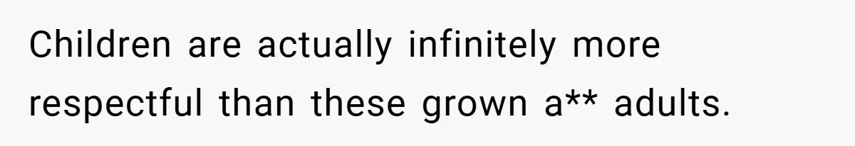 Children are actually infinitely more respectful than these grown a** adults.