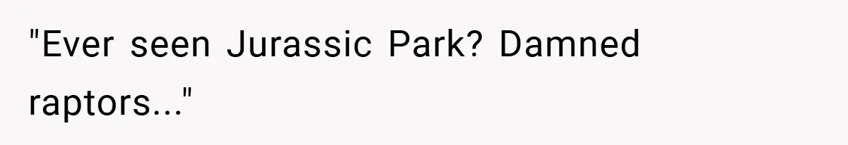 "Ever seen Jurassic Park? Damned raptors..."